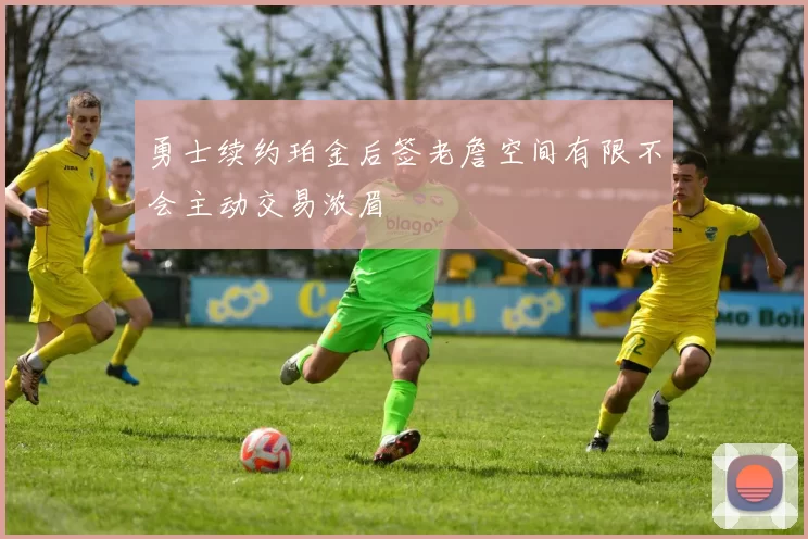 勇士续约珀金后签老詹空间有限不会主动交易浓眉